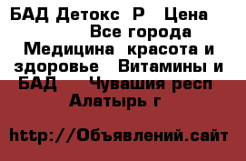 БАД Детокс -Р › Цена ­ 1 167 - Все города Медицина, красота и здоровье » Витамины и БАД   . Чувашия респ.,Алатырь г.